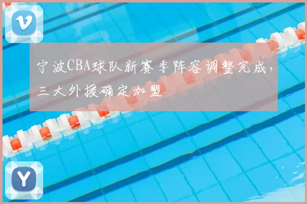 宁波CBA球队新赛季阵容调整完成,三大外援确定加盟