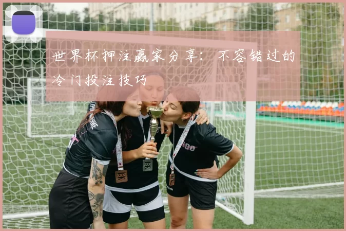 世界杯押注赢家分享：不容错过的冷门投注技巧