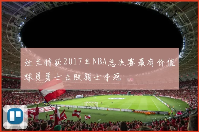 杜兰特获2017年NBA总决赛最有价值球员勇士击败骑士夺冠