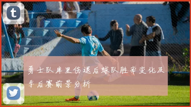 勇士队库里伤退后球队胜率变化及季后赛前景分析