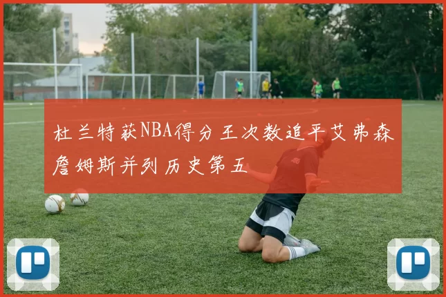 杜兰特获NBA得分王次数追平艾弗森詹姆斯并列历史第五