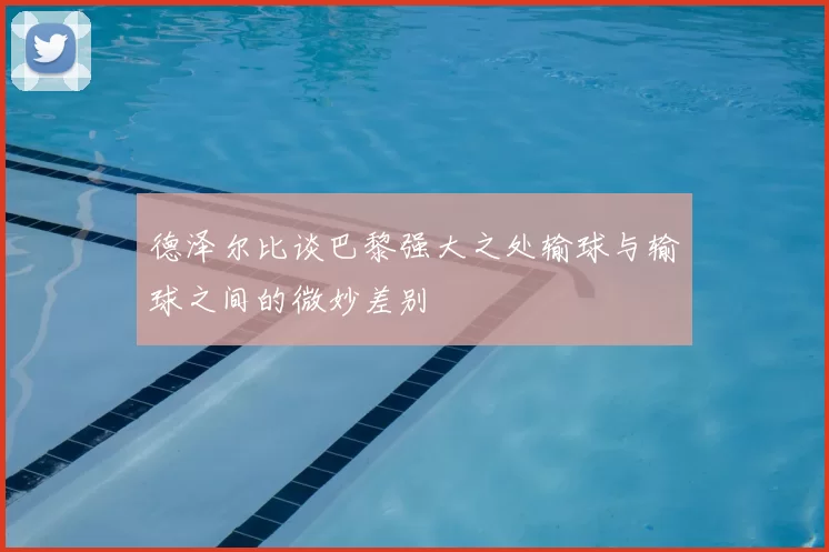 德泽尔比谈巴黎强大之处输球与输球之间的微妙差别
