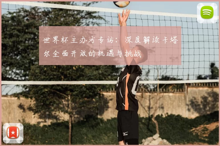 世界杯主办方专访:深度解读卡塔尔全面开放的机遇与挑战