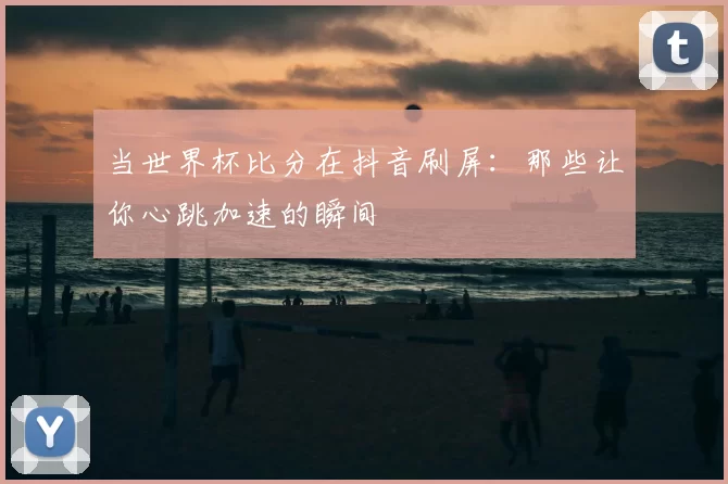 当世界杯比分在抖音刷屏：那些让你心跳加速的瞬间
