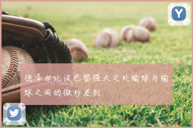 德泽尔比谈巴黎强大之处输球与输球之间的微妙差别