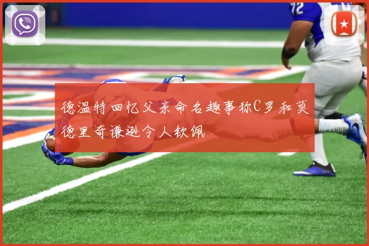 德温特回忆父亲命名趣事称C罗和莫德里奇谦逊令人钦佩