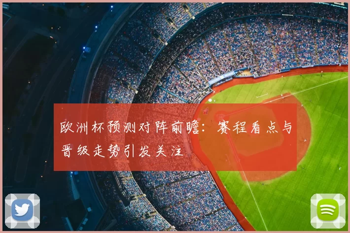 欧洲杯预测对阵前瞻:赛程看点与晋级走势引发关注