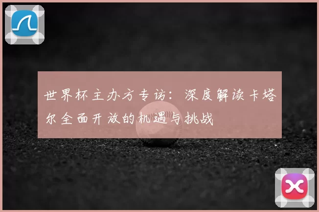 世界杯主办方专访：深度解读卡塔尔全面开放的机遇与挑战
