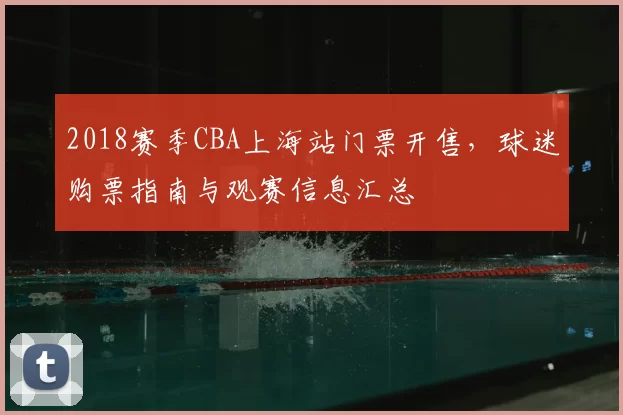 2018赛季CBA上海站门票开售，球迷购票指南与观赛信息汇总