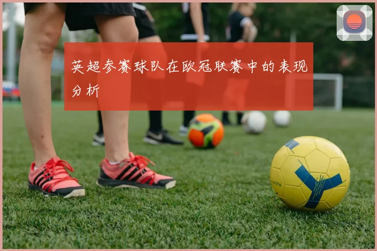英超参赛球队在欧冠联赛中的表现分析