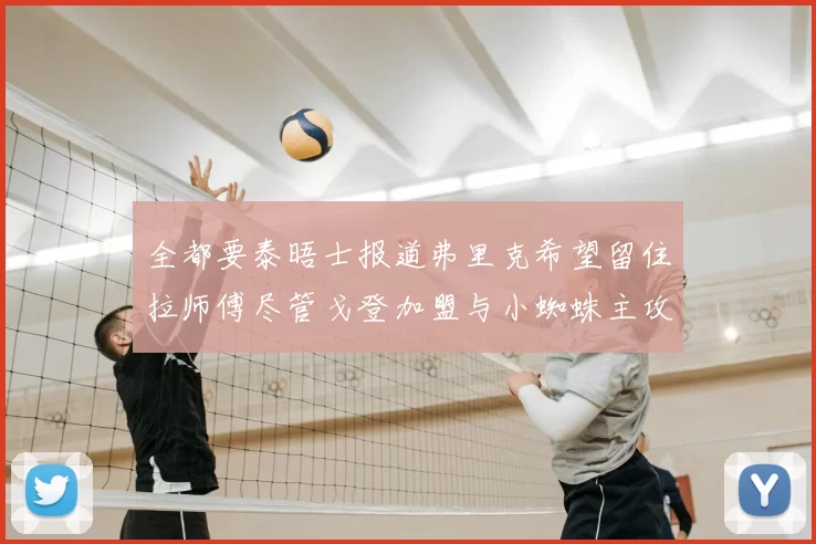 全都要泰晤士报道弗里克希望留住拉师傅尽管戈登加盟与小蜘蛛主攻