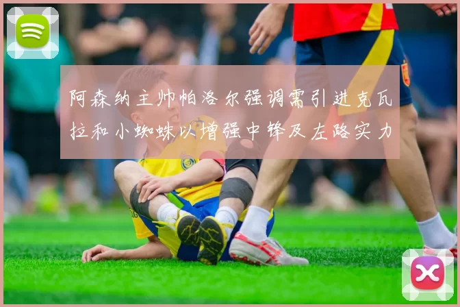 阿森纳主帅帕洛尔强调需引进克瓦拉和小蜘蛛以增强中锋及左路实力