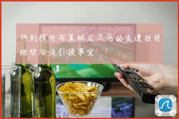 热刺报价布莱顿后卫范赫克遭拒将继续洽谈引援事宜
