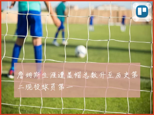 詹姆斯生涯遭盖帽总数升至历史第二现役球员第一