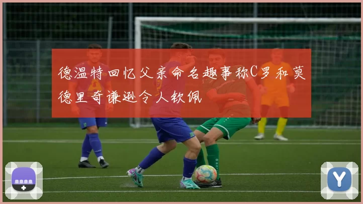 德温特回忆父亲命名趣事称C罗和莫德里奇谦逊令人钦佩