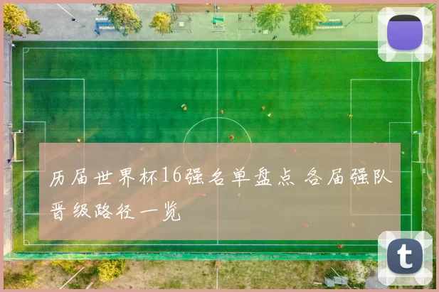 历届世界杯16强名单盘点 各届强队晋级路径一览