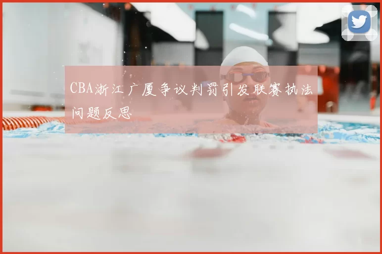 CBA浙江广厦争议判罚引发联赛执法问题反思