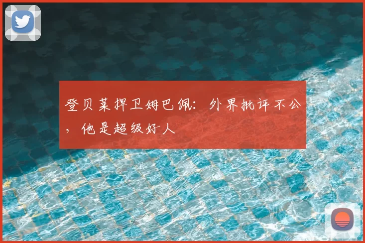 登贝莱捍卫姆巴佩:外界批评不公,他是超级好人