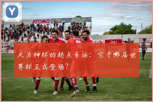 大力神杯的起点专访:它于哪届世界杯正式登场?