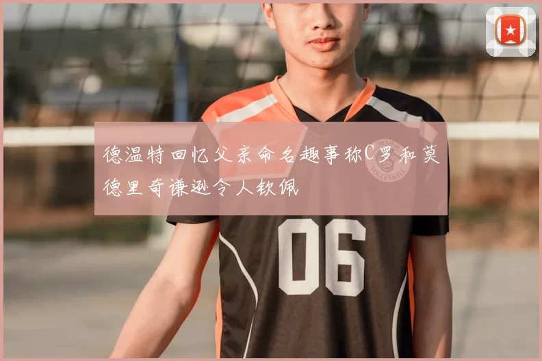 德温特回忆父亲命名趣事称C罗和莫德里奇谦逊令人钦佩