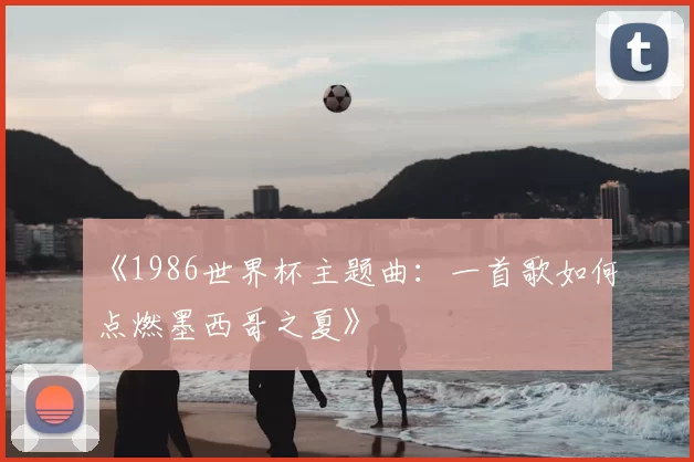 《1986世界杯主题曲:一首歌如何点燃墨西哥之夏》