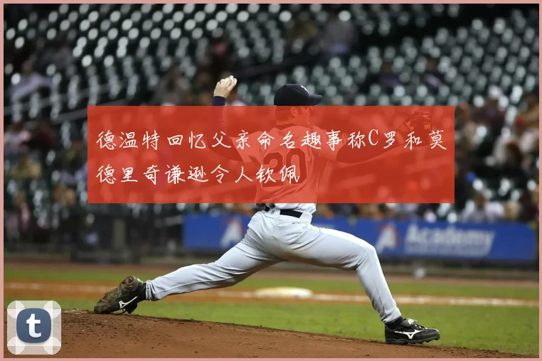 德温特回忆父亲命名趣事称C罗和莫德里奇谦逊令人钦佩