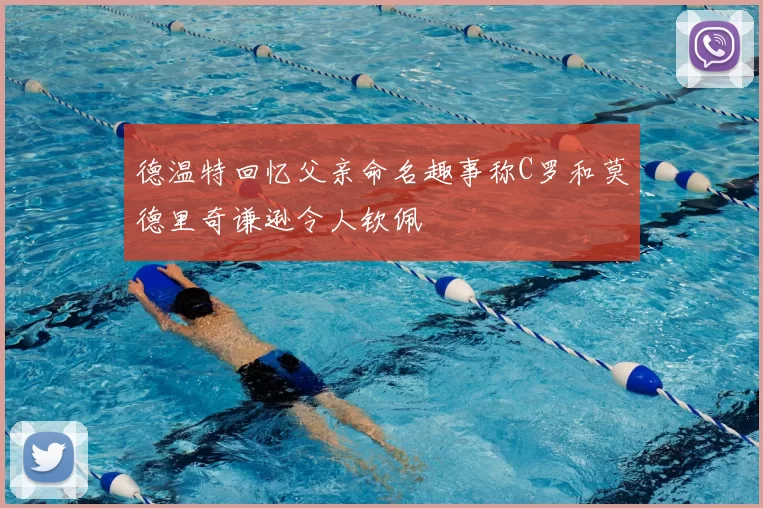 德温特回忆父亲命名趣事称C罗和莫德里奇谦逊令人钦佩