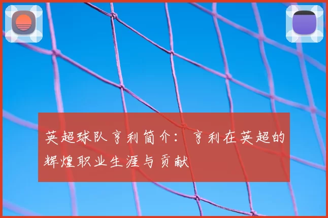 英超球队亨利简介:亨利在英超的辉煌职业生涯与贡献