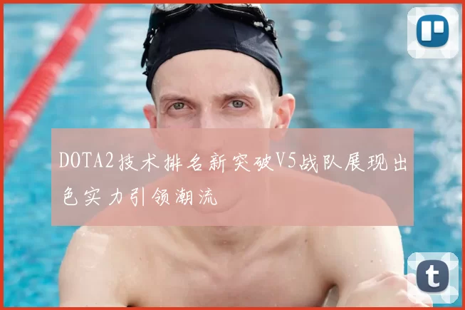 DOTA2技术排名新突破V5战队展现出色实力引领潮流