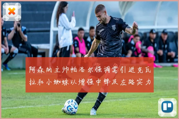 阿森纳主帅帕洛尔强调需引进克瓦拉和小蜘蛛以增强中锋及左路实力