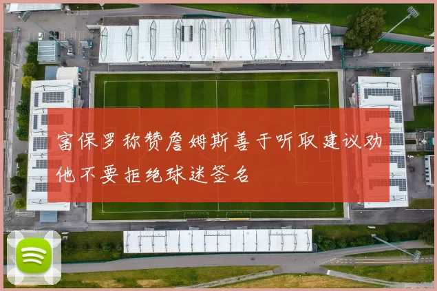 富保罗称赞詹姆斯善于听取建议劝他不要拒绝球迷签名