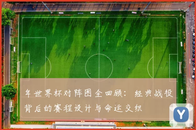 年世界杯对阵图全回顾:经典战役背后的赛程设计与命运交织