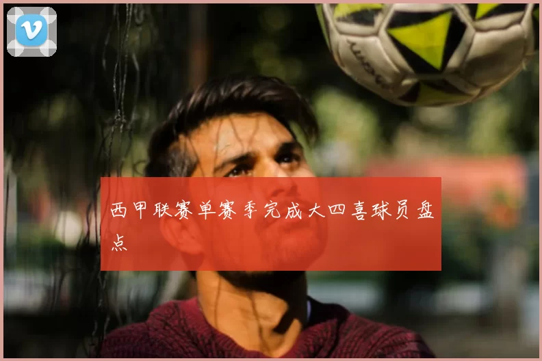 西甲联赛单赛季完成大四喜球员盘点