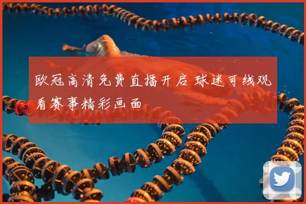欧冠高清免费直播开启 球迷可线观看赛事精彩画面