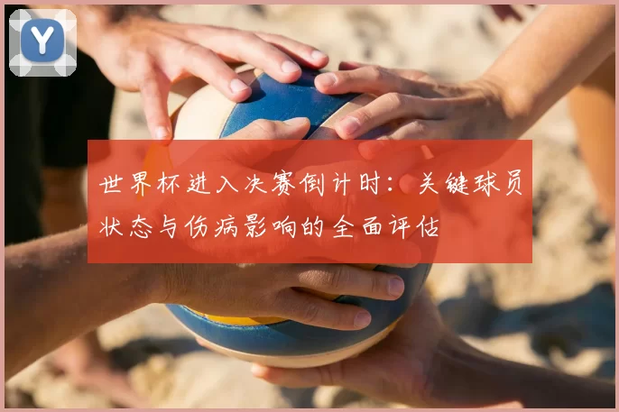 世界杯进入决赛倒计时：关键球员状态与伤病影响的全面评估