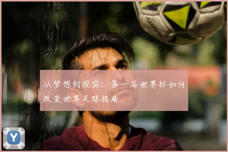 从梦想到现实:第一届世界杯如何改变世界足球格局
