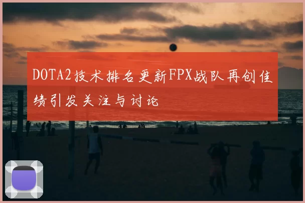DOTA2技术排名更新FPX战队再创佳绩引发关注与讨论