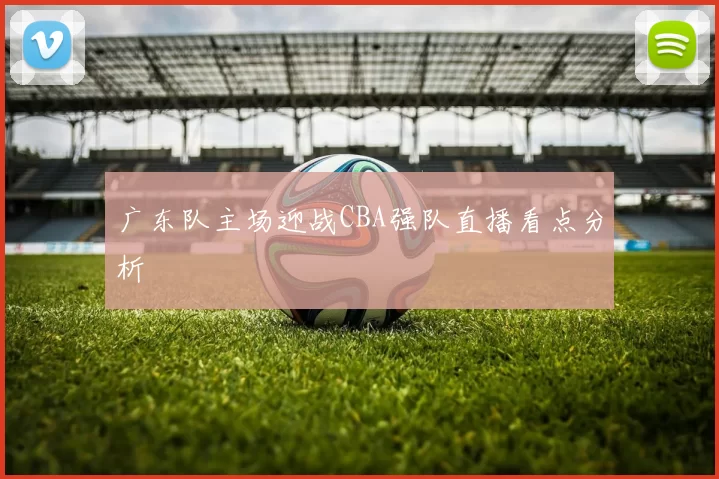 广东队主场迎战CBA强队直播看点分析