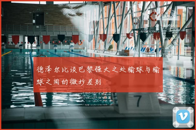 德泽尔比谈巴黎强大之处输球与输球之间的微妙差别