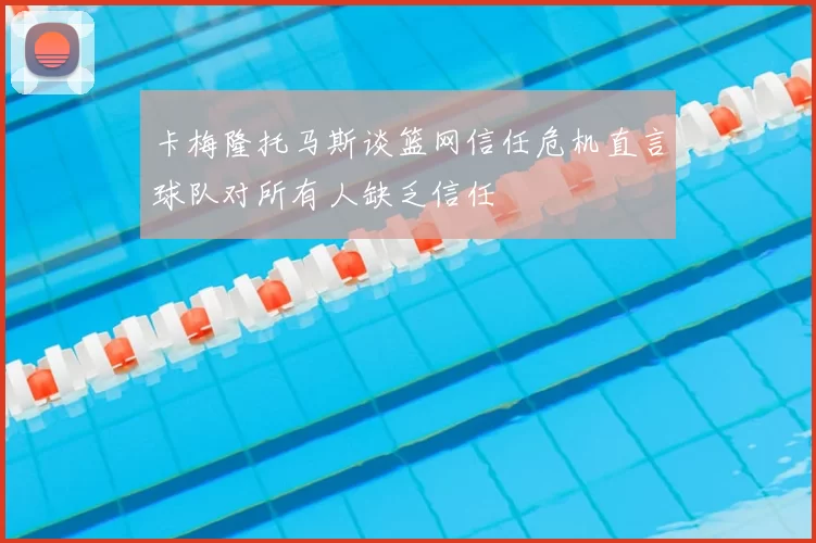 卡梅隆托马斯谈篮网信任危机直言球队对所有人缺乏信任