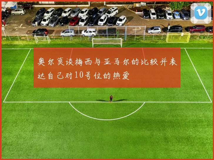 奥尔莫谈梅西与亚马尔的比较并表达自己对10号位的热爱