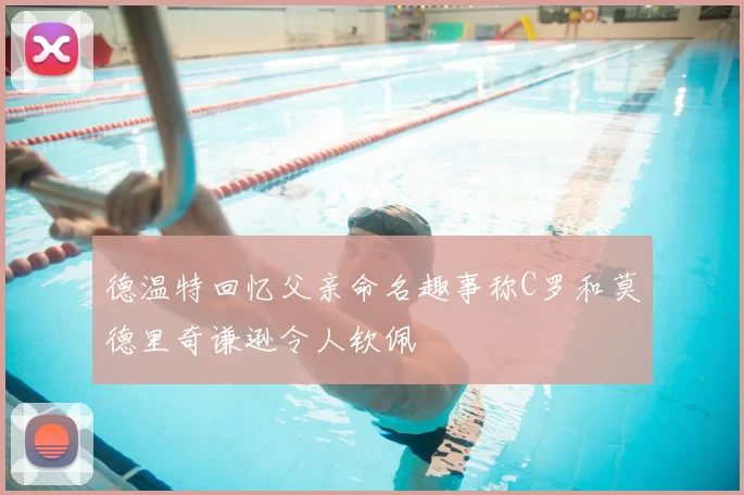 德温特回忆父亲命名趣事称C罗和莫德里奇谦逊令人钦佩