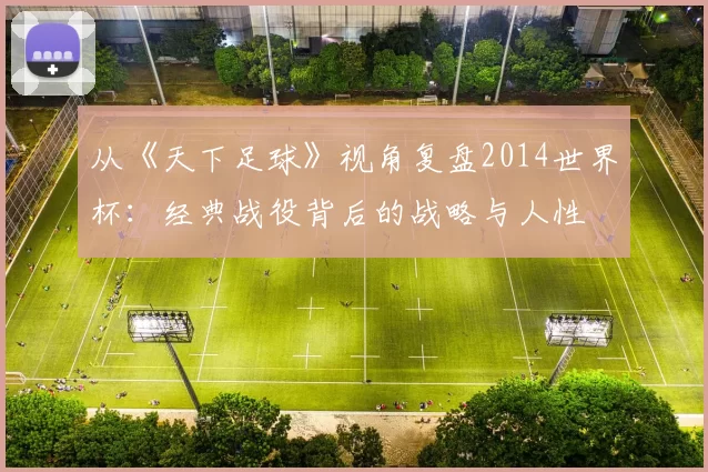 从《天下足球》视角复盘2014世界杯：经典战役背后的战略与人性