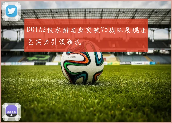 DOTA2技术排名新突破V5战队展现出色实力引领潮流