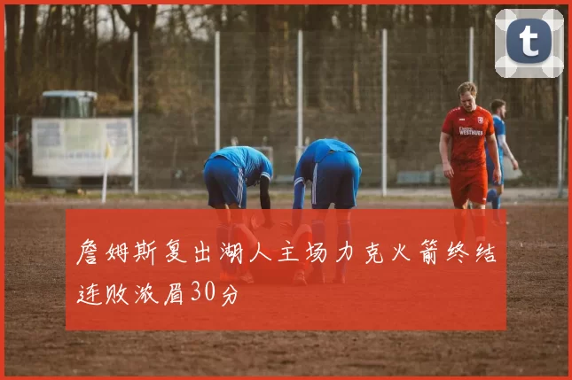 詹姆斯复出湖人主场力克火箭终结连败浓眉30分