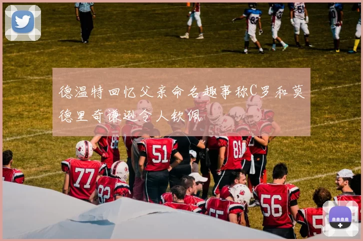 德温特回忆父亲命名趣事称C罗和莫德里奇谦逊令人钦佩