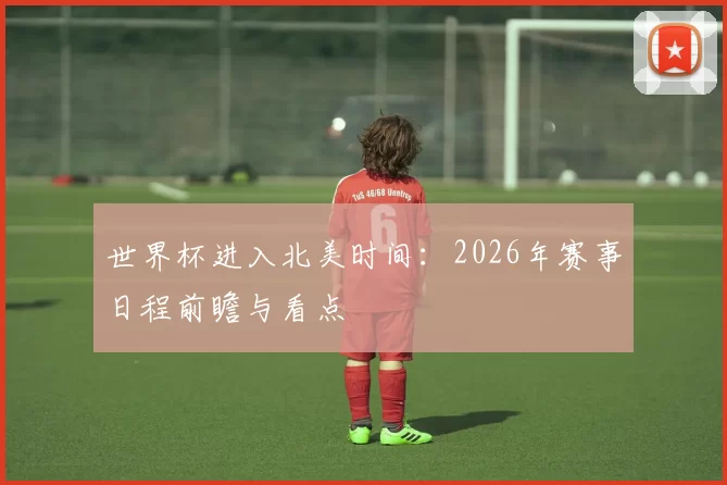 世界杯进入北美时间：2026年赛事日程前瞻与看点