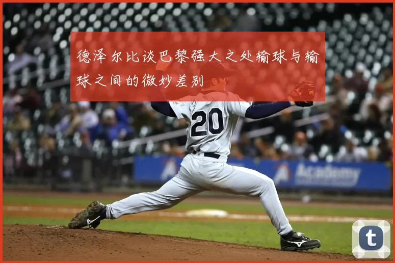 德泽尔比谈巴黎强大之处输球与输球之间的微妙差别