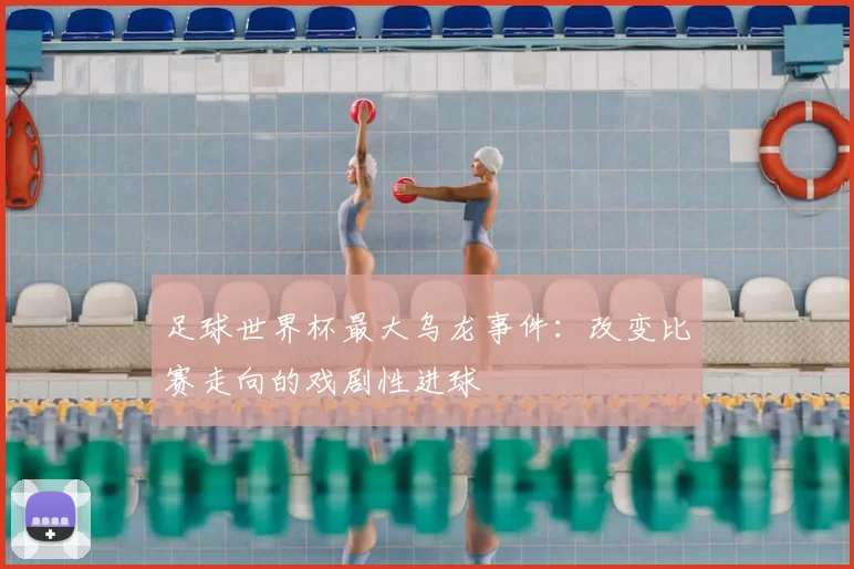 足球世界杯最大乌龙事件:改变比赛走向的戏剧性进球