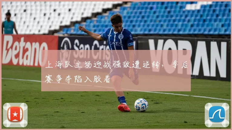 上海队主场迎战强敌遭逆转，季后赛争夺陷入胶着